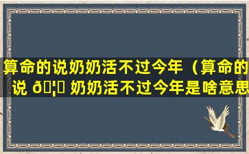 算命的说奶奶活不过今年（算命的说 🦊 奶奶活不过今年是啥意思）